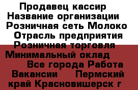 Продавец-кассир › Название организации ­ Розничная сеть Молоко › Отрасль предприятия ­ Розничная торговля › Минимальный оклад ­ 15 000 - Все города Работа » Вакансии   . Пермский край,Красновишерск г.